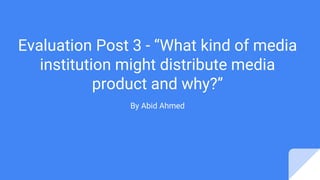 Evaluation Post 3 - “What kind of media
institution might distribute media
product and why?”
By Abid Ahmed
 