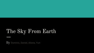 The Sky From Earth
By Dominic, Daniel, Aliana, Yuri
 