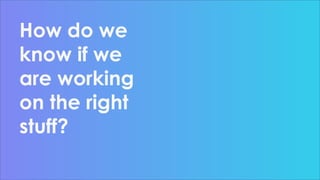 How do we
know if we
are working
on the right
stuff?
 