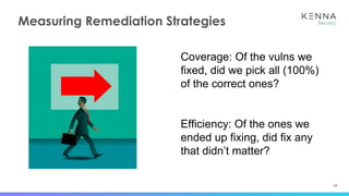 16
Measuring Remediation Strategies
Coverage: Of the vulns we
fixed, did we pick all (100%)
of the correct ones?
Efficiency: Of the ones we
ended up fixing, did fix any
that didn’t matter?
 
