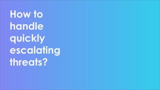 How to
handle
quickly
escalating
threats?
 