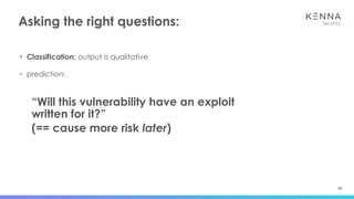 36
Asking the right questions:
• Classification: output is qualitative
• prediction:
“Will this vulnerability have an exploit
written for it?”
(== cause more risk later)
 
