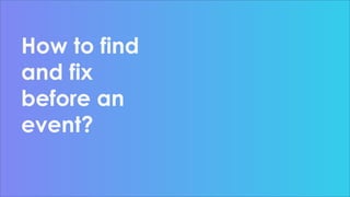 How to find
and fix
before an
event?
 