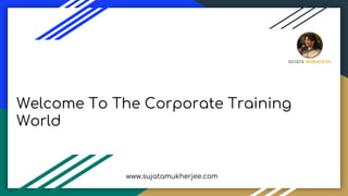 Welcome To The Corporate Training
World
www.sujatamukherjee.com
 