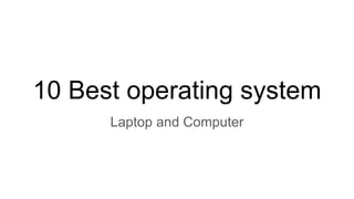 10 Best operating system
Laptop and Computer
 