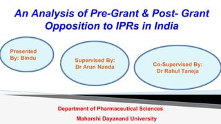 An Analysis of Pre-Grant & Post- Grant
Opposition to IPRs in India
Department of Pharmaceutical Sciences
Maharshi Dayanand University
Presented
By: Bindu Supervised By:
Dr Arun Nanda Co-Supervised By:
Dr Rahul Taneja
 
