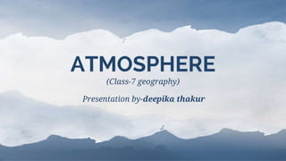 ATMOSPHERE
(Class-7 geography)
Presentation by-deepika thakur
 