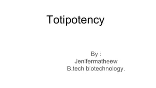 Totipotency
By :
Jenifermatheew
B.tech biotechnology.
 