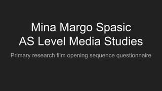 Mina Margo Spasic
AS Level Media Studies
Primary research film opening sequence questionnaire
 