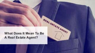 What Does It Mean To Be
A Real Estate Agent?
 