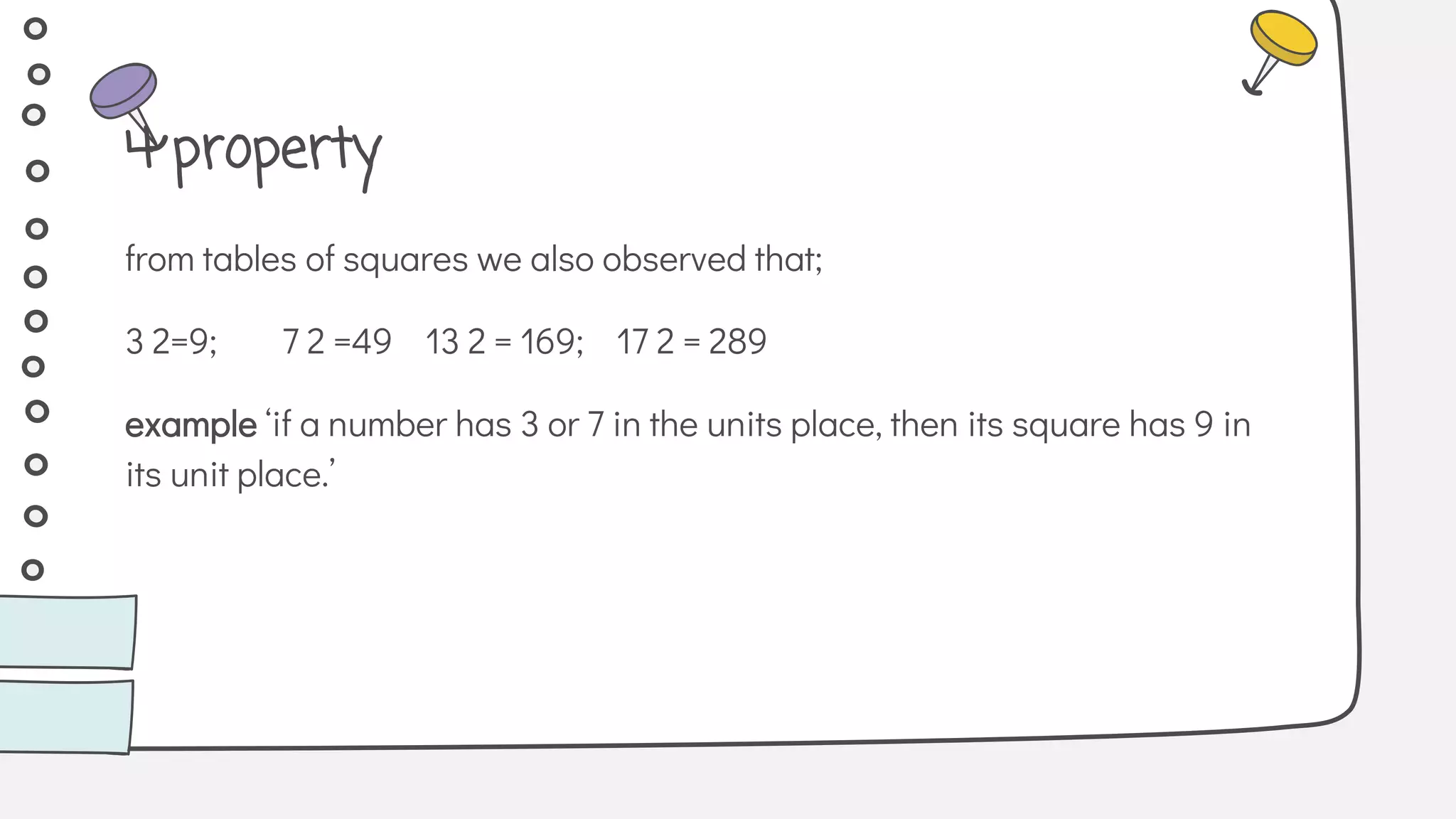 from tables of squares we also observed that;
3 2=9; 7 2 =49 13 2 = 169; 17 2 = 289
example ‘if a number has 3 or 7 in the units place, then its square has 9 in
its unit place.’
4 property
 