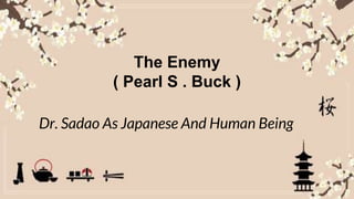 Dr . Sadao as a
Japanese and
huma beings
The Enemy
(
The Enemy
( Pearl S . Buck )
Dr. Sadao As Japanese And Human Being
 