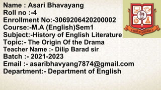 Name : Asari Bhavayang
Roll no :-4
Enrollment No:-3069206420200002
Course:-M.A (English)Sem1
Subject:-History of English Literature
Topic:- The Origin Of the Drama
Teacher Name :- Dilip Barad sir
Batch :- 2021-2023
Email :- asaribhavyang7874@gmail.com
Department:- Department of English
 