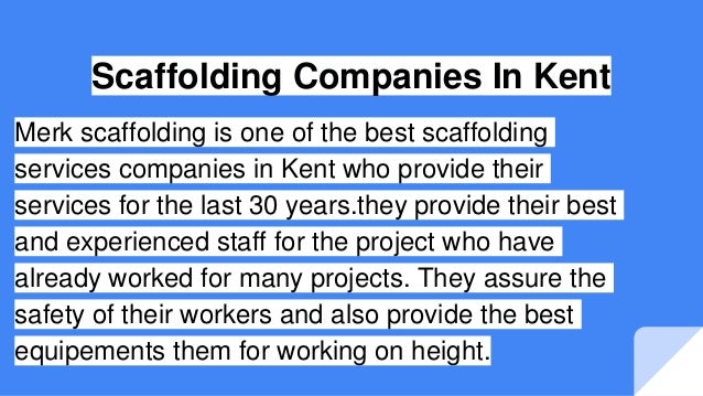 Scaffolding Companies In Kent
Merk scaffolding is one of the best scaffolding
services companies in Kent who provide their
services for the last 30 years.they provide their best
and experienced staff for the project who have
already worked for many projects. They assure the
safety of their workers and also provide the best
equipements them for working on height.
 