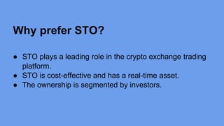 Why prefer STO?
● STO plays a leading role in the crypto exchange trading
platform.
● STO is cost-effective and has a real-time asset.
● The ownership is segmented by investors.
 