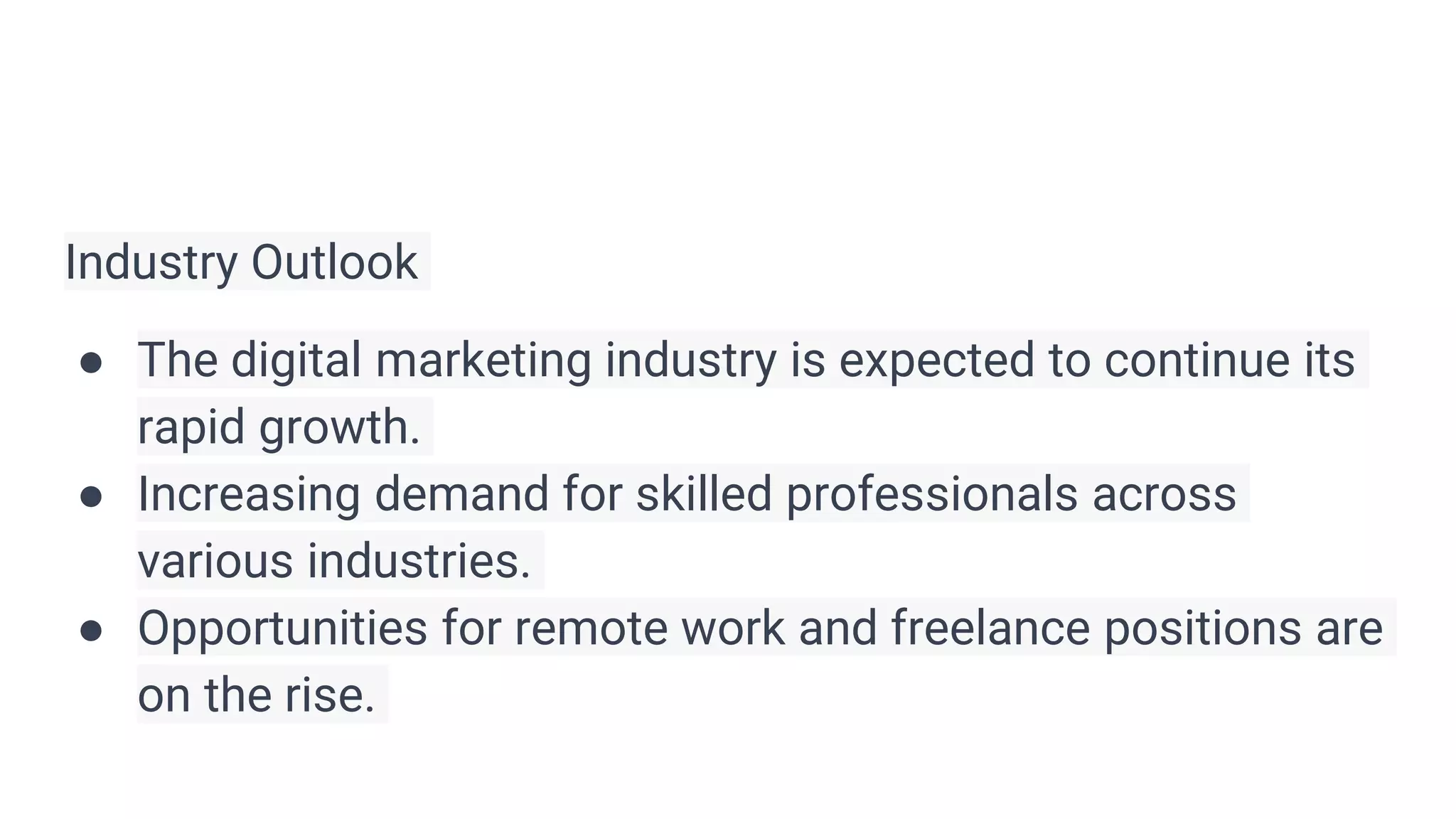 Industry Outlook
● The digital marketing industry is expected to continue its
rapid growth.
● Increasing demand for skilled professionals across
various industries.
● Opportunities for remote work and freelance positions are
on the rise.
 
