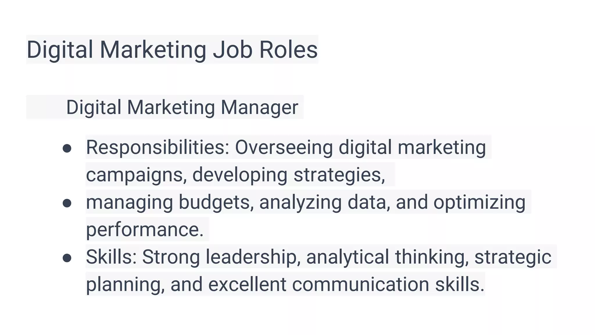 Digital Marketing Job Roles
Digital Marketing Manager
● Responsibilities: Overseeing digital marketing
campaigns, developing strategies,
● managing budgets, analyzing data, and optimizing
performance.
● Skills: Strong leadership, analytical thinking, strategic
planning, and excellent communication skills.
 