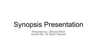 Synopsis Presentation
Presented by:- Bhoomi Bhatt
Guided By:- Dr Dipali Talaviya
 