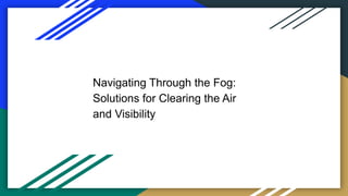 Navigating Through the Fog:
Solutions for Clearing the Air
and Visibility
 