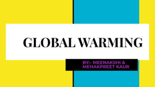 GLOBAL WARMING
BY:- MEENAKSHI &
MEHAKPREET KAUR
 