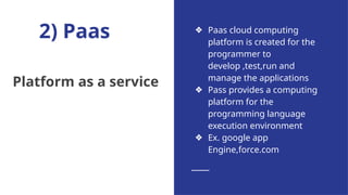 2) Paas
Platform as a service
❖ Paas cloud computing
platform is created for the
programmer to
develop ,test,run and
manage the applications
❖ Pass provides a computing
platform for the
programming language
execution environment
❖ Ex. google app
Engine,force.com
 