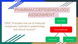 PHARMACOEPIDEMIOLOGY
ASSIGNMENT
TOPIC-”Principles and use of molecular
and genetic methods in epidemiology
and clinical research”
 