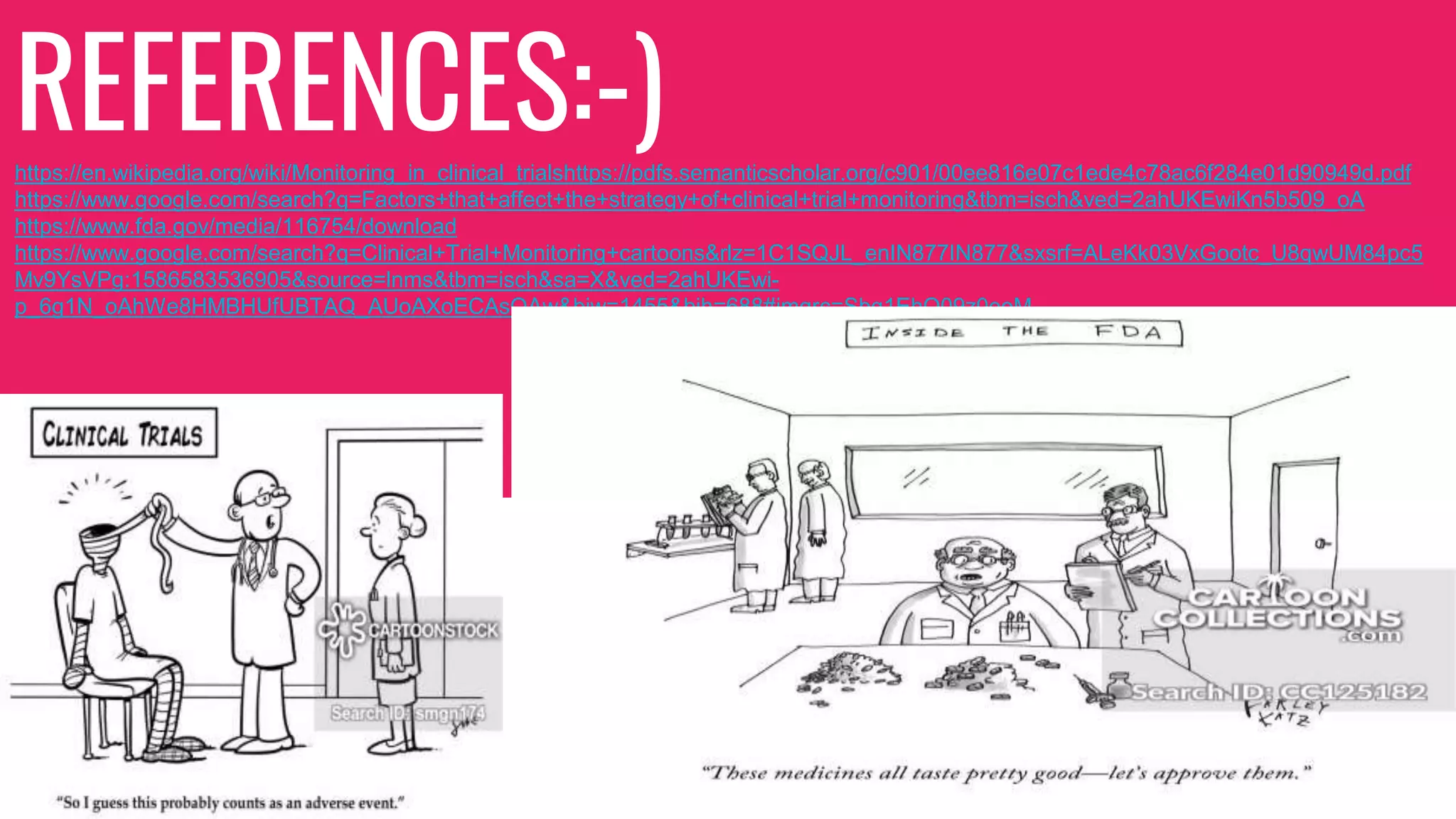 REFERENCES:-)https://en.wikipedia.org/wiki/Monitoring_in_clinical_trialshttps://pdfs.semanticscholar.org/c901/00ee816e07c1ede4c78ac6f284e01d90949d.pdf
https://www.google.com/search?q=Factors+that+affect+the+strategy+of+clinical+trial+monitoring&tbm=isch&ved=2ahUKEwiKn5b509_oA
https://www.fda.gov/media/116754/download
https://www.google.com/search?q=Clinical+Trial+Monitoring+cartoons&rlz=1C1SQJL_enIN877IN877&sxsrf=ALeKk03VxGootc_U8qwUM84pc5
Mv9YsVPg:1586583536905&source=lnms&tbm=isch&sa=X&ved=2ahUKEwi-
p_6g1N_oAhWe8HMBHUfUBTAQ_AUoAXoECAsQAw&biw=1455&bih=688#imgrc=Sbq1EhQ09z0eoM
 