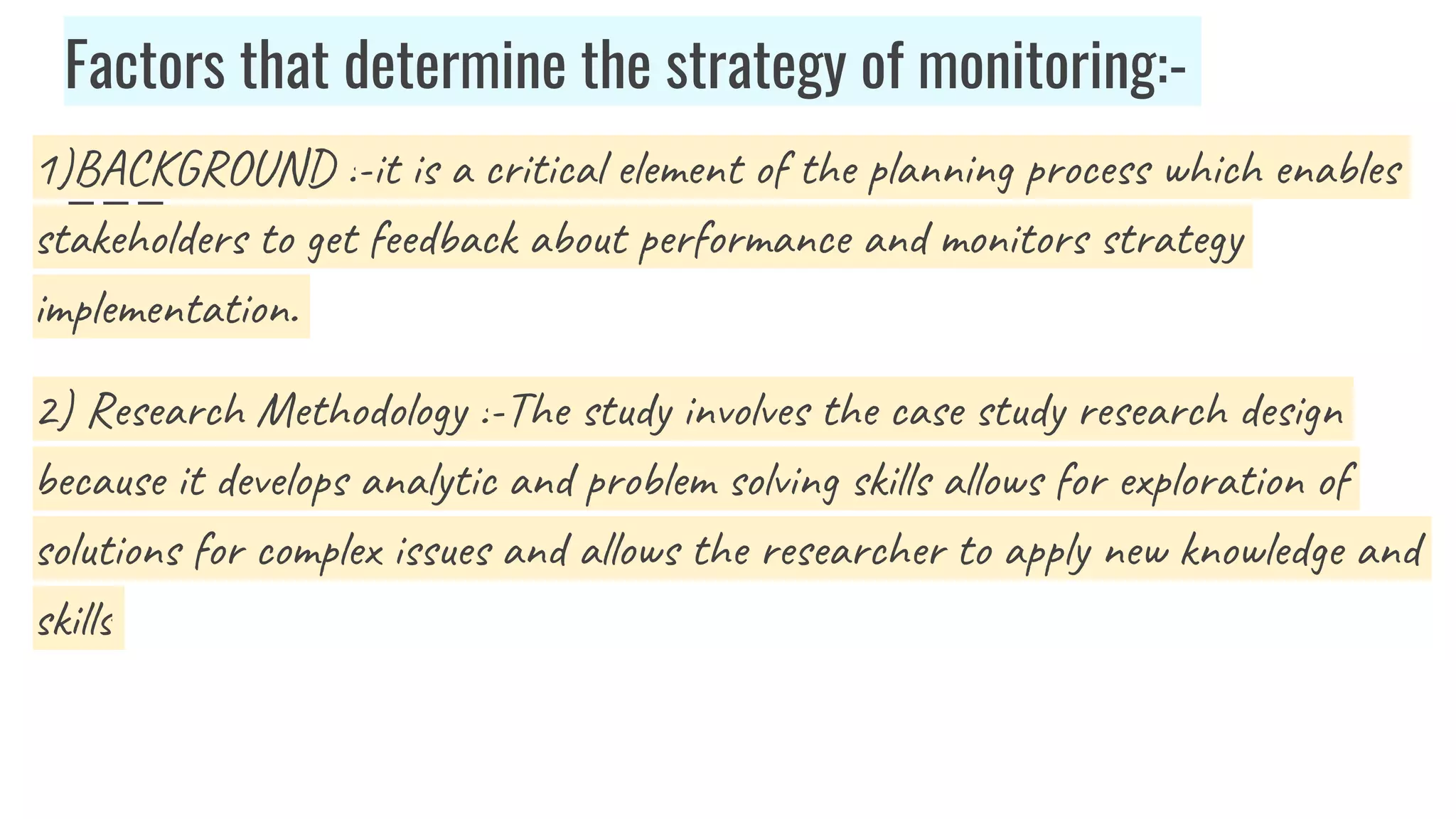 Factors that determine the strategy of monitoring:-
1)BACKGROUND :-it is a critical element of the planning process which enables
stakeholders to get feedback about performance and monitors strategy
implementation.
2) Research Methodology :-The study involves the case study research design
because it develops analytic and problem solving skills allows for exploration of
solutions for complex issues and allows the researcher to apply new knowledge and
skills
 