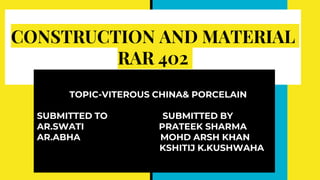 CONSTRUCTION AND MATERIAL
RAR 402
TOPIC-VITEROUS CHINA& PORCELAIN
SUBMITTED TO SUBMITTED BY
AR.SWATI PRATEEK SHARMA
AR.ABHA MOHD ARSH KHAN
KSHITIJ K.KUSHWAHA
 