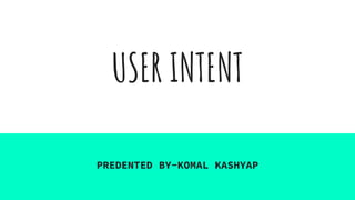 USER INTENT
PREDENTED BY-KOMAL KASHYAP
 