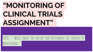 “MONITORING OF
CLINICAL TRIALS
ASSIGNMENT”
TOPIC- “ Write About The Factors That Determine The strategy Of
Monitoring “
 