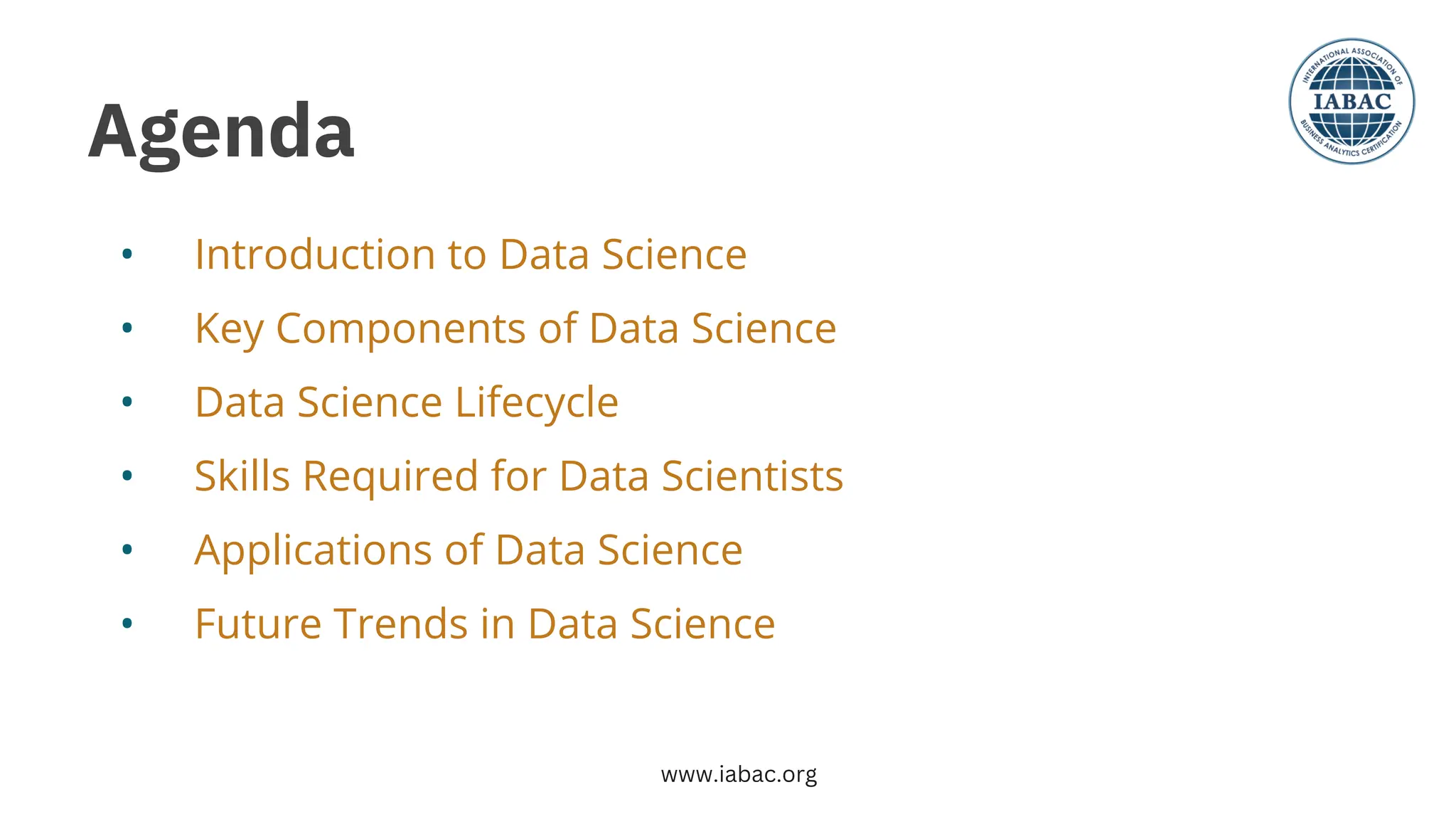 •
•
•
•
•
•
Introduction to Data Science
Key Components of Data Science
Data Science Lifecycle
Skills Required for Data Scientists
Applications of Data Science
Future Trends in Data Science
Agenda
www.iabac.org
 
