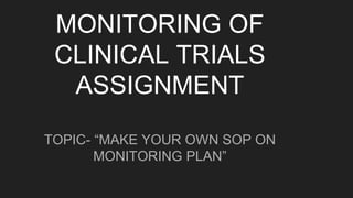 MONITORING OF
CLINICAL TRIALS
ASSIGNMENT
TOPIC- “MAKE YOUR OWN SOP ON
MONITORING PLAN”
 