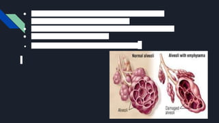 ● Also when the alveoli are damaged, the lungs became
stretched out and lose their springiness.
● The airways become flabby and air is trapped in the lungs.
● It becomes hard to breathe out.
● This creates a feeling of shortness of breath.
 