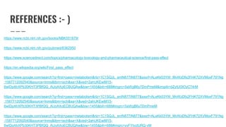 REFERENCES :- )
https://www.ncbi.nlm.nih.gov/books/NBK551679/
https://www.ncbi.nlm.nih.gov/pubmed/6362950
https://www.sciencedirect.com/topics/pharmacology-toxicology-and-pharmaceutical-science/first-pass-effect
https://en.wikipedia.org/wiki/First_pass_effect
https://www.google.com/search?q=first+pass+metabolism&rlz=1C1SQJL_enIN877IN877&sxsrf=ALeKk03YW_MvWzDfs2FHK72XVMoxF791Ng
:1587712092540&source=lnms&tbm=isch&sa=X&ved=2ahUKEwiM15-
6wIDpAhXPb30KHT3PBfQQ_AUoAXoECBUQAw&biw=1455&bih=688#imgrc=5aWgB6y7DmPmeM&imgdii=dZytUOlOyC74rM
https://www.google.com/search?q=first+pass+metabolism&rlz=1C1SQJL_enIN877IN877&sxsrf=ALeKk03YW_MvWzDfs2FHK72XVMoxF791Ng
:1587712092540&source=lnms&tbm=isch&sa=X&ved=2ahUKEwiM15-
6wIDpAhXPb30KHT3PBfQQ_AUoAXoECBUQAw&biw=1455&bih=688#imgrc=5aWgB6y7DmPmeM
https://www.google.com/search?q=first+pass+metabolism&rlz=1C1SQJL_enIN877IN877&sxsrf=ALeKk03YW_MvWzDfs2FHK72XVMoxF791Ng
:1587712092540&source=lnms&tbm=isch&sa=X&ved=2ahUKEwiM15-
6wIDpAhXPb30KHT3PBfQQ_AUoAXoECBUQAw&biw=1455&bih=688#imgrc=yvFYtvztURQ-vM
 