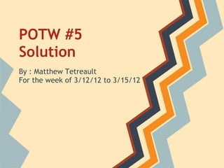 POTW #5
Solution
By : Matthew Tetreault
For the week of 3/12/12 to 3/15/12
 