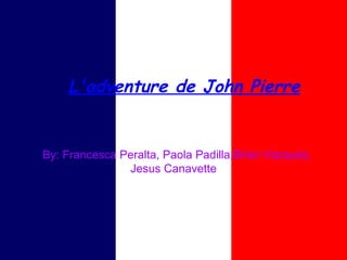 L'adventure de John Pierre


By: Francesca Peralta, Paola Padilla,Brian Vazquez,
               Jesus Canavette
 