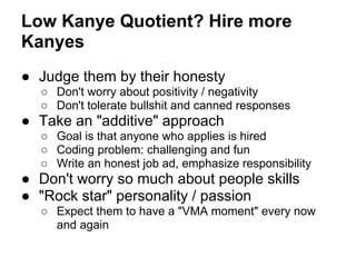 Low Kanye Quotient? Hire more
Kanyes
● Judge them by their honesty
  ○ Don't worry about positivity / negativity
  ○ Don't...