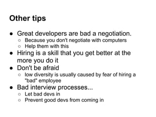 Other tips
● Great developers are bad a negotiation.
   ○ Because you don't negotiate with computers
   ○ Help them with t...