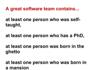 A great software team contains...

at least one person who was self-
taught,

at least one person who has a PhD,

at least...