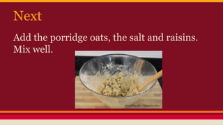 Next 
Add the porridge oats, the salt and raisins. 
Mix well. 
 