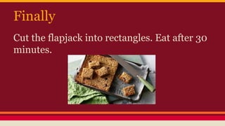 Finally 
Cut the flapjack into rectangles. Eat after 30 
minutes. 
 