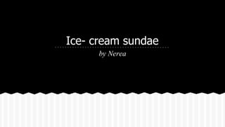 Ice- cream sundae 
by Nerea 
 