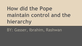 How did the Pope
maintain control and the
hierarchy
BY: Gasser, Ibrahim, Rashwan
 