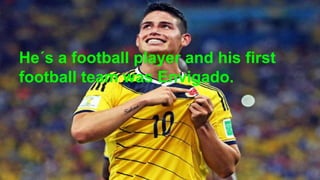 He´s a football player and his first
football team was Envigado.
 