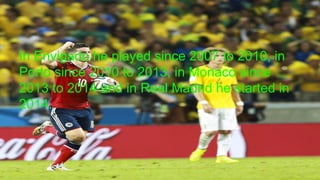 In Envigado he played since 2007 to 2010, in
Porto since 2010 to 2013, in Monaco since
2013 to 2014 and in Real Madrid he started in
2014.
 