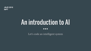 An introduction to AI
Let’s code an intelligent system
JNJD 2016
INPT
 
