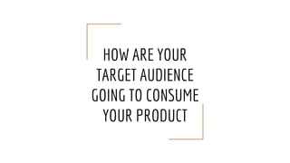 HOW ARE YOUR
TARGET AUDIENCE
GOING TO CONSUME
YOUR PRODUCT
 