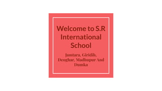 Welcome to S.R
International
School
Jamtara, Giridih,
Deoghar, Madhupur And
Dumka
 