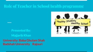 Role of Teacher in School health programme
Presented By:
Majjarib Khan
University: Baba Ghulam Shah
Badshah University Rajouri
 